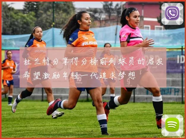 杜兰特分享得分榜前列球员的启发希望激励年轻一代追求梦想