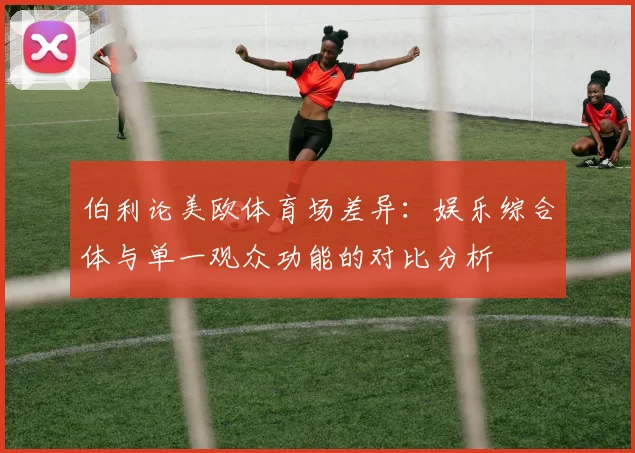 伯利论美欧体育场差异：娱乐综合体与单一观众功能的对比分析