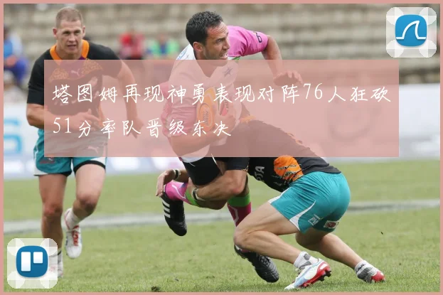 塔图姆再现神勇表现对阵76人狂砍51分率队晋级东决