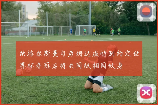 纳格尔斯曼与劳姆达成特别约定世界杯夺冠后将共同纹相同纹身