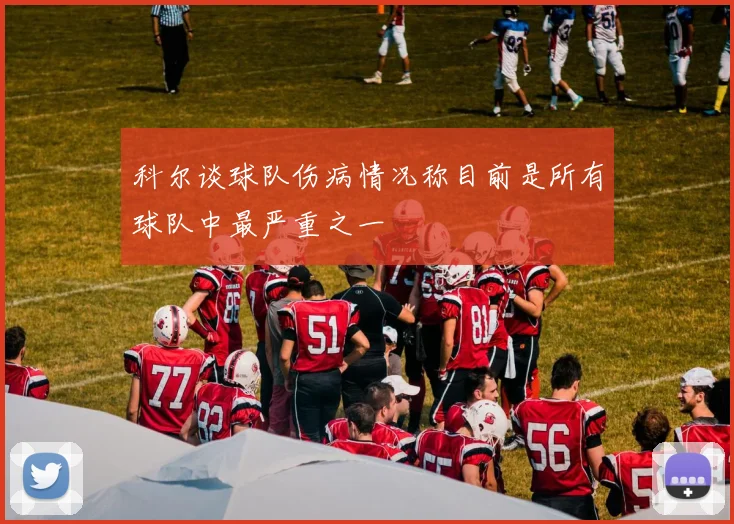 科尔谈球队伤病情况称目前是所有球队中最严重之一