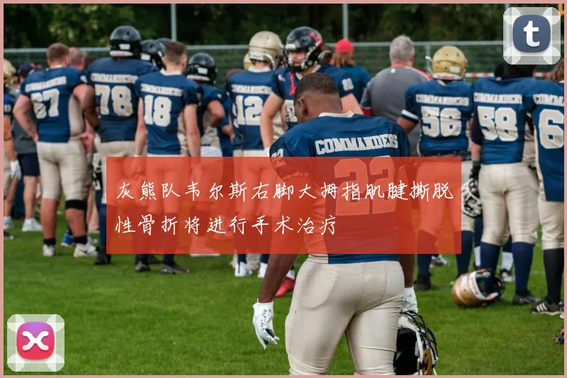 灰熊队韦尔斯右脚大拇指肌腱撕脱性骨折将进行手术治疗