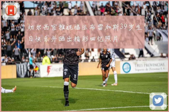 切尔西官推祝福法布雷加斯39岁生日快乐并晒出精彩回忆照片