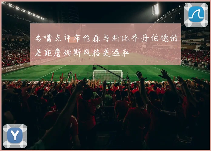 名嘴点评布伦森与科比乔丹伯德的差距詹姆斯风格更温和