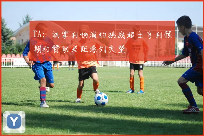 TA：执掌利物浦的挑战超出亨利预期对赞助差距感到失望