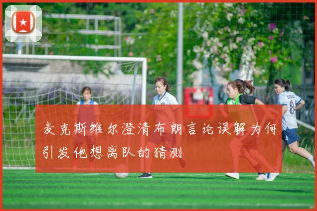 麦克斯维尔澄清布朗言论误解为何引发他想离队的猜测