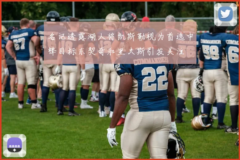 名记透露湖人将凯斯勒视为首选中锋目标东契奇和里夫斯引发关注