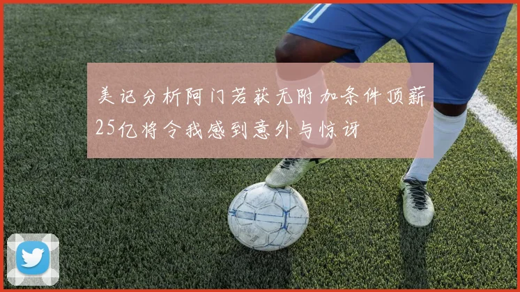 美记分析阿门若获无附加条件顶薪25亿将令我感到意外与惊讶