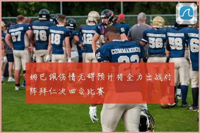 姆巴佩伤情无碍预计将全力出战对阵拜仁次回合比赛