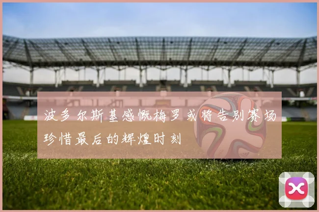 波多尔斯基感慨梅罗或将告别赛场珍惜最后的辉煌时刻