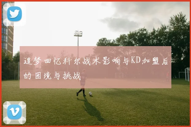 追梦回忆科尔战术影响与KD加盟后的困境与挑战
