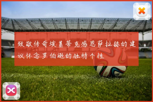 致敬传奇埃基蒂克感恩萨拉赫的建议怀念罗伯逊的独特个性