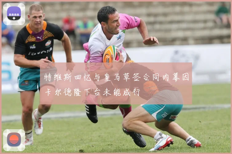 特维斯回忆与皇马草签合同内幕因卡尔德隆下台未能成行